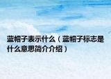 藍(lán)帽子表示什么（藍(lán)帽子標(biāo)志是什么意思簡(jiǎn)介介紹）