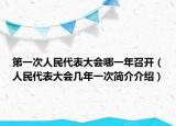 第一次人民代表大會(huì)哪一年召開（人民代表大會(huì)幾年一次簡(jiǎn)介介紹）