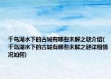 千島湖水下的古城有哪些未解之謎介紹(千島湖水下的古城有哪些未解之謎詳細(xì)情況如何)
