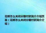 花唄怎么關(guān)閉分期付款簡介介紹頁面（花唄怎么關(guān)閉分期付款簡介介紹）