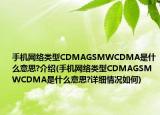 手機(jī)網(wǎng)絡(luò)類型CDMAGSMWCDMA是什么意思?介紹(手機(jī)網(wǎng)絡(luò)類型CDMAGSMWCDMA是什么意思?詳細(xì)情況如何)