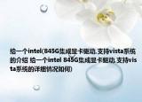 給一個intel(845G集成顯卡驅(qū)動,支持vista系統(tǒng)的介紹 給一個intel 845G集成顯卡驅(qū)動,支持vista系統(tǒng)的詳細(xì)情況如何)