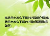 電玩巴士怎么下載PSP游戲介紹(電玩巴士怎么下載PSP游戲詳細(xì)情況如何)