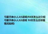 弓箭手救小人2小游戲(53關(guān)怎么過(guò)介紹 弓箭手救小人2小游戲 53關(guān)怎么過(guò)詳細(xì)情況如何)