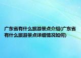 廣東省有什么旅游景點(diǎn)介紹(廣東省有什么旅游景點(diǎn)詳細(xì)情況如何)