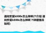 請(qǐng)問索愛k800c怎么樣啊(?!介紹 請(qǐng)問索愛k800c怎么樣啊 ?!詳細(xì)情況如何)