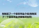剛剛買了一個(gè)翡翠吊墜介紹(剛剛買了一個(gè)翡翠吊墜詳細(xì)情況如何)