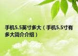 手機(jī)5.5英寸多大（手機(jī)5.5寸有多大簡介介紹）