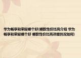 華為暢享和榮耀哪個(gè)好(哪款性價(jià)比高介紹 華為暢享和榮耀哪個(gè)好 哪款性價(jià)比高詳細(xì)情況如何)