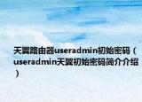 天翼路由器useradmin初始密碼（useradmin天翼初始密碼簡介介紹）