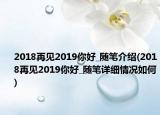 2018再見2019你好_隨筆介紹(2018再見2019你好_隨筆詳細(xì)情況如何)