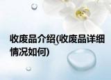 收廢品介紹(收廢品詳細(xì)情況如何)
