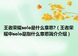 王者榮耀solo是什么意思?（王者榮耀中solo是指什么意思簡(jiǎn)介介紹）