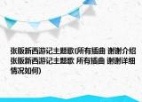 張版新西游記主題歌(所有插曲 謝謝介紹 張版新西游記主題歌 所有插曲 謝謝詳細(xì)情況如何)