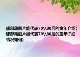 哪部動畫片能代表70\80后的童年介紹(哪部動畫片能代表70\80后的童年詳細情況如何)