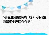 5升花生油是多少斤呀（5升花生油是多少斤簡(jiǎn)介介紹）