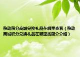 移動積分商城兌換禮品在哪里查看（移動商城積分兌換禮品在哪里找簡介介紹）