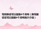 駕照換證可以提前4個(gè)月嗎（換駕駛證證可以提前4個(gè)月嗎簡介介紹）