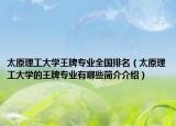 太原理工大學(xué)王牌專(zhuān)業(yè)全國(guó)排名（太原理工大學(xué)的王牌專(zhuān)業(yè)有哪些簡(jiǎn)介介紹）