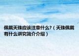 佩戴天珠應(yīng)該注意什么?（天珠佩戴有什么講究簡(jiǎn)介介紹）