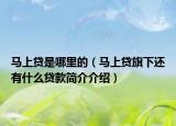 馬上貸是哪里的（馬上貸旗下還有什么貸款簡介介紹）