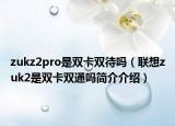 zukz2pro是雙卡雙待嗎（聯(lián)想zuk2是雙卡雙通嗎簡介介紹）