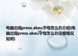 電腦出現(xiàn)press.akeu字母怎么辦介紹(電腦出現(xiàn)press.akeu字母怎么辦詳細(xì)情況如何)