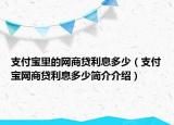 支付寶里的網(wǎng)商貸利息多少（支付寶網(wǎng)商貸利息多少簡介介紹）