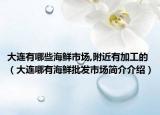 大連有哪些海鮮市場(chǎng),附近有加工的（大連哪有海鮮批發(fā)市場(chǎng)簡(jiǎn)介介紹）