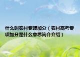 什么叫農(nóng)村專項(xiàng)加分（農(nóng)村高考專項(xiàng)加分是什么意思簡(jiǎn)介介紹）
