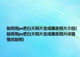 如何用ps把白天照片變成黑夜照片介紹(如何用ps把白天照片變成黑夜照片詳細(xì)情況如何)