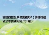 創(chuàng)建微信公眾號(hào)要錢嗎?（創(chuàng)建微信公眾號(hào)要錢嗎簡(jiǎn)介介紹）