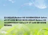 顯卡對比ATI(Radeon HD 5650和NVIDIA? GeForce? GT 420M 哪個好介紹 顯卡對比ATI Radeon HD 5650和NVIDIA? GeForce? GT 420M 哪個好詳細情況如何)