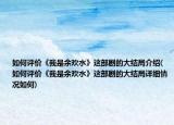 如何評(píng)價(jià)《我是余歡水》這部劇的大結(jié)局介紹(如何評(píng)價(jià)《我是余歡水》這部劇的大結(jié)局詳細(xì)情況如何)