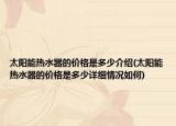 太陽能熱水器的價格是多少介紹(太陽能熱水器的價格是多少詳細情況如何)