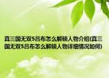 真三國無雙5呂布怎么解鎖人物介紹(真三國無雙5呂布怎么解鎖人物詳細(xì)情況如何)