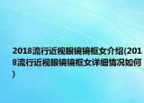 2018流行近視眼鏡鏡框女介紹(2018流行近視眼鏡鏡框女詳細(xì)情況如何)