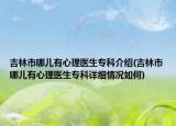 吉林市哪兒有心理醫(yī)生?？平榻B(吉林市哪兒有心理醫(yī)生?？圃敿毲闆r如何)