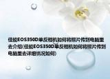佳能EOS350D單反相機(jī)如何將照片傳到電腦里去介紹(佳能EOS350D單反相機(jī)如何將照片傳到電腦里去詳細(xì)情況如何)