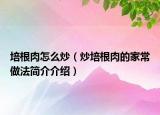 培根肉怎么炒（炒培根肉的家常做法簡介介紹）