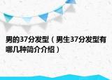 男的37分發(fā)型（男生37分發(fā)型有哪幾種簡介介紹）