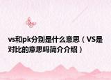 vs和pk分別是什么意思（VS是對(duì)比的意思嗎簡(jiǎn)介介紹）