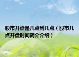 股市開盤是幾點到幾點（股市幾點開盤時間簡介介紹）
