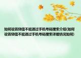 如何設(shè)置微信不能通過手機號碼搜索介紹(如何設(shè)置微信不能通過手機號碼搜索詳細情況如何)
