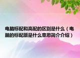 電腦標(biāo)配和高配的區(qū)別是什么（電腦的標(biāo)配版是什么意思簡(jiǎn)介介紹）