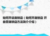 如何開設(shè)連鎖店（如何開連鎖店 開自營連鎖店方法簡介介紹）