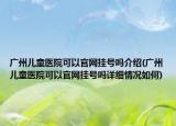 廣州兒童醫(yī)院可以官網(wǎng)掛號嗎介紹(廣州兒童醫(yī)院可以官網(wǎng)掛號嗎詳細情況如何)