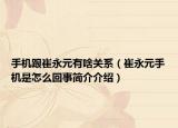 手機跟崔永元有啥關系（崔永元手機是怎么回事簡介介紹）