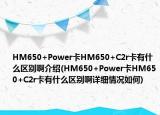 HM650+Power卡HM650+C2r卡有什么區(qū)別啊介紹(HM650+Power卡HM650+C2r卡有什么區(qū)別啊詳細(xì)情況如何)