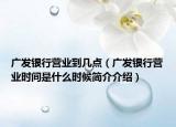 廣發(fā)銀行營(yíng)業(yè)到幾點(diǎn)（廣發(fā)銀行營(yíng)業(yè)時(shí)間是什么時(shí)候簡(jiǎn)介介紹）